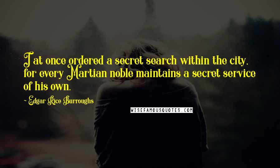 Edgar Rice Burroughs Quotes: I at once ordered a secret search within the city, for every Martian noble maintains a secret service of his own.