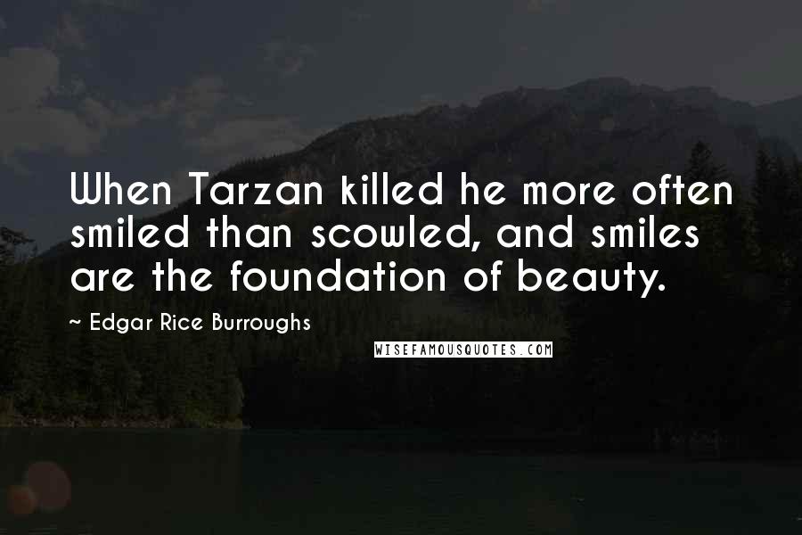 Edgar Rice Burroughs Quotes: When Tarzan killed he more often smiled than scowled, and smiles are the foundation of beauty.