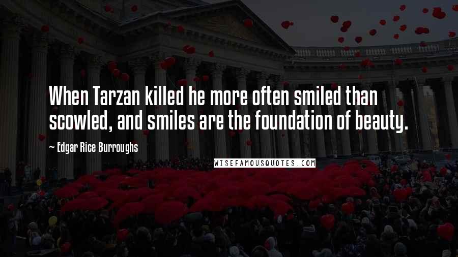 Edgar Rice Burroughs Quotes: When Tarzan killed he more often smiled than scowled, and smiles are the foundation of beauty.