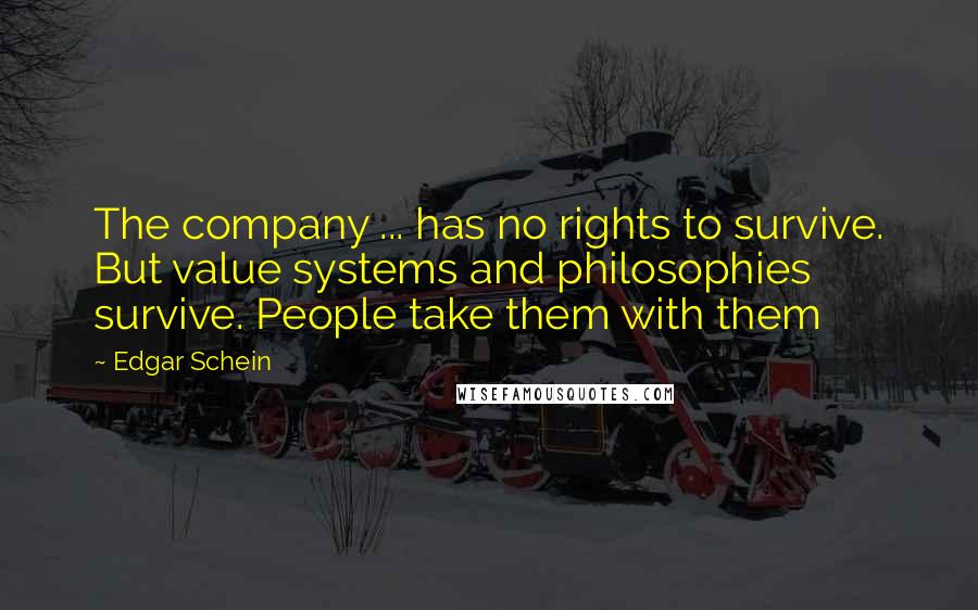 Edgar Schein Quotes: The company ... has no rights to survive. But value systems and philosophies survive. People take them with them