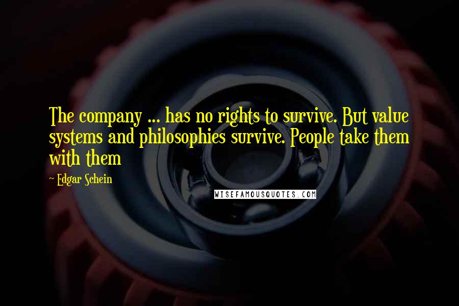 Edgar Schein Quotes: The company ... has no rights to survive. But value systems and philosophies survive. People take them with them