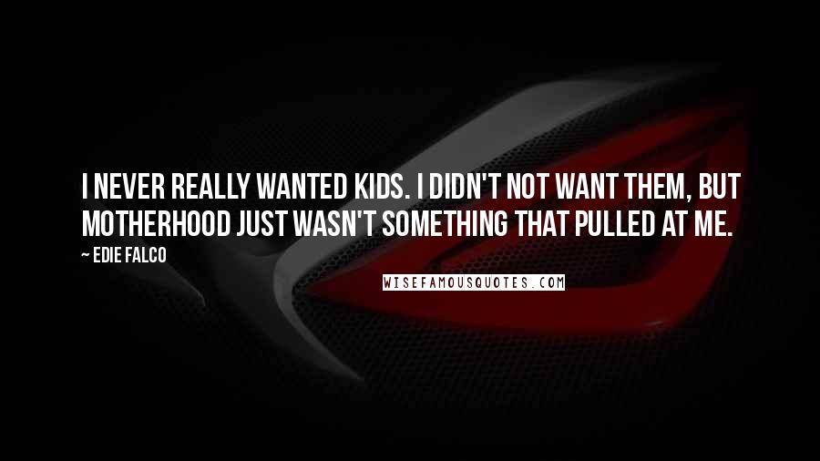 Edie Falco Quotes: I never really wanted kids. I didn't not want them, but motherhood just wasn't something that pulled at me.