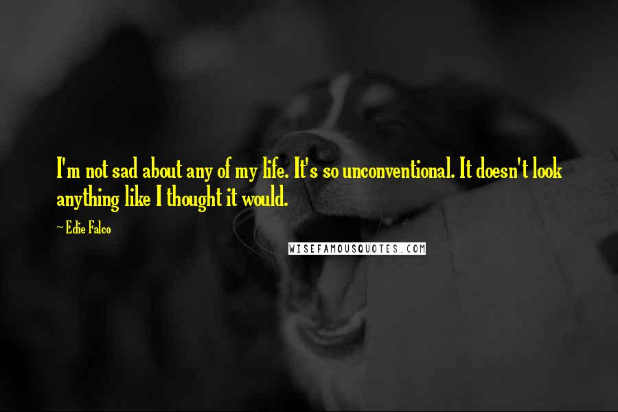 Edie Falco Quotes: I'm not sad about any of my life. It's so unconventional. It doesn't look anything like I thought it would.