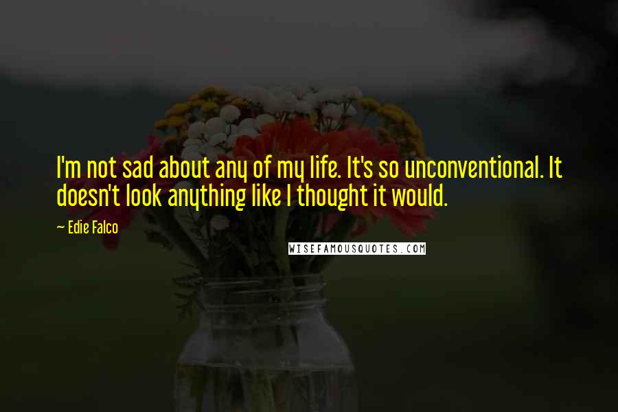 Edie Falco Quotes: I'm not sad about any of my life. It's so unconventional. It doesn't look anything like I thought it would.