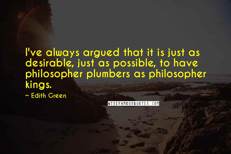 Edith Green Quotes: I've always argued that it is just as desirable, just as possible, to have philosopher plumbers as philosopher kings.