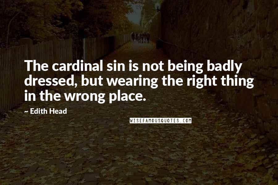 Edith Head Quotes: The cardinal sin is not being badly dressed, but wearing the right thing in the wrong place.