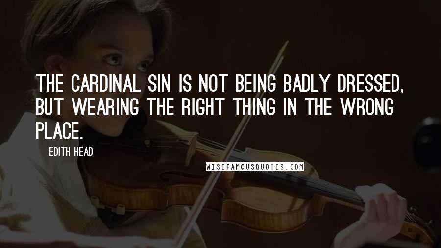 Edith Head Quotes: The cardinal sin is not being badly dressed, but wearing the right thing in the wrong place.