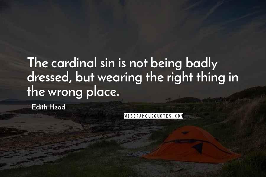 Edith Head Quotes: The cardinal sin is not being badly dressed, but wearing the right thing in the wrong place.