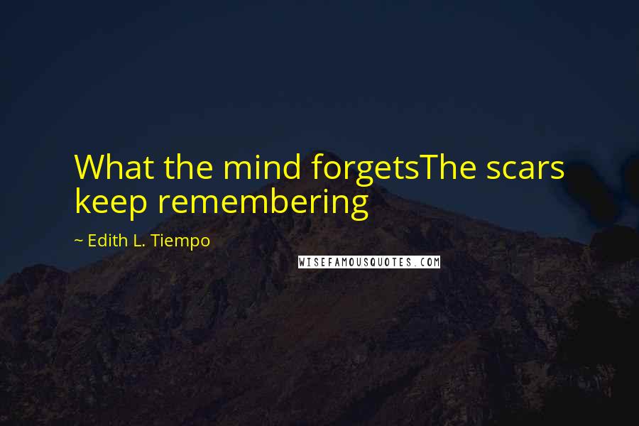 Edith L. Tiempo Quotes: What the mind forgetsThe scars keep remembering