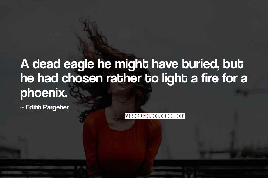 Edith Pargeter Quotes: A dead eagle he might have buried, but he had chosen rather to light a fire for a phoenix.