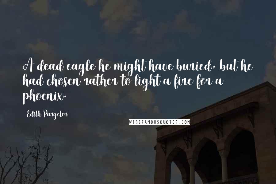 Edith Pargeter Quotes: A dead eagle he might have buried, but he had chosen rather to light a fire for a phoenix.