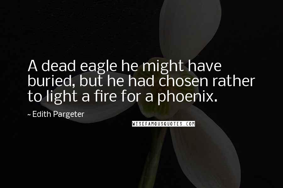 Edith Pargeter Quotes: A dead eagle he might have buried, but he had chosen rather to light a fire for a phoenix.