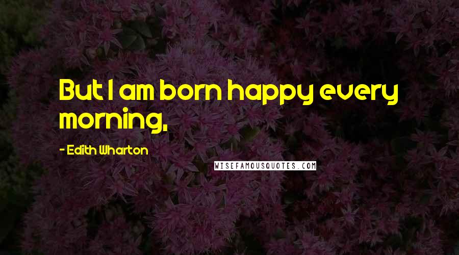 Edith Wharton Quotes: But I am born happy every morning,