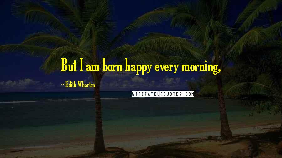 Edith Wharton Quotes: But I am born happy every morning,