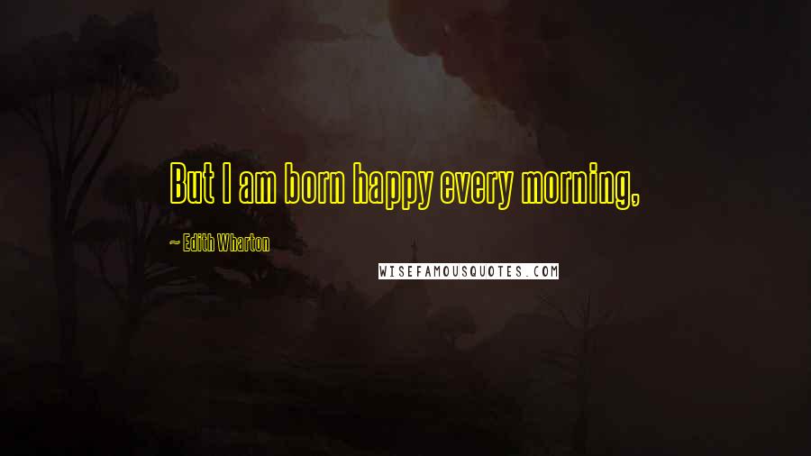 Edith Wharton Quotes: But I am born happy every morning,