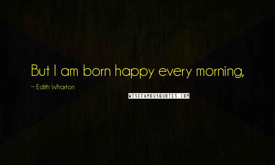 Edith Wharton Quotes: But I am born happy every morning,