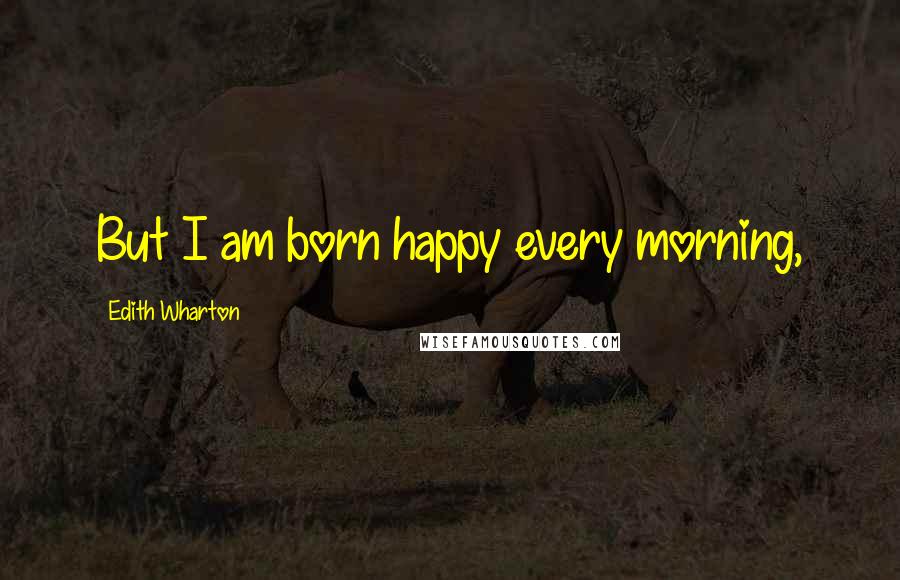 Edith Wharton Quotes: But I am born happy every morning,