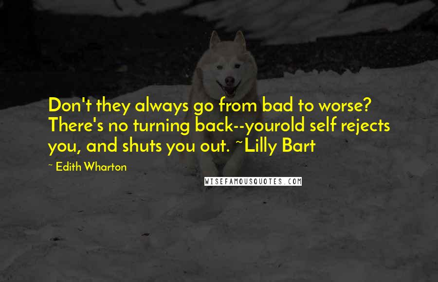 Edith Wharton Quotes: Don't they always go from bad to worse? There's no turning back--yourold self rejects you, and shuts you out. ~Lilly Bart