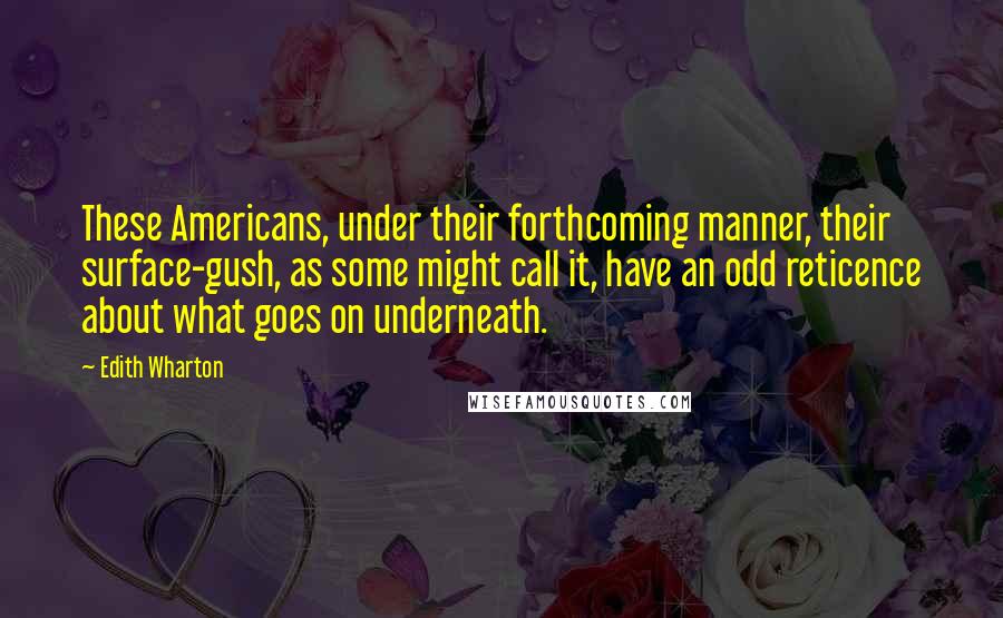 Edith Wharton Quotes: These Americans, under their forthcoming manner, their surface-gush, as some might call it, have an odd reticence about what goes on underneath.