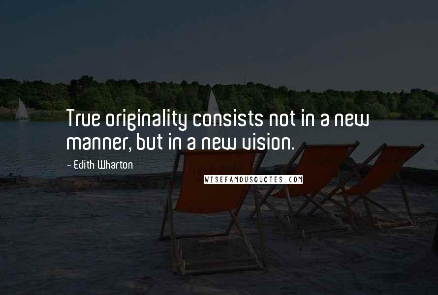 Edith Wharton Quotes: True originality consists not in a new manner, but in a new vision.