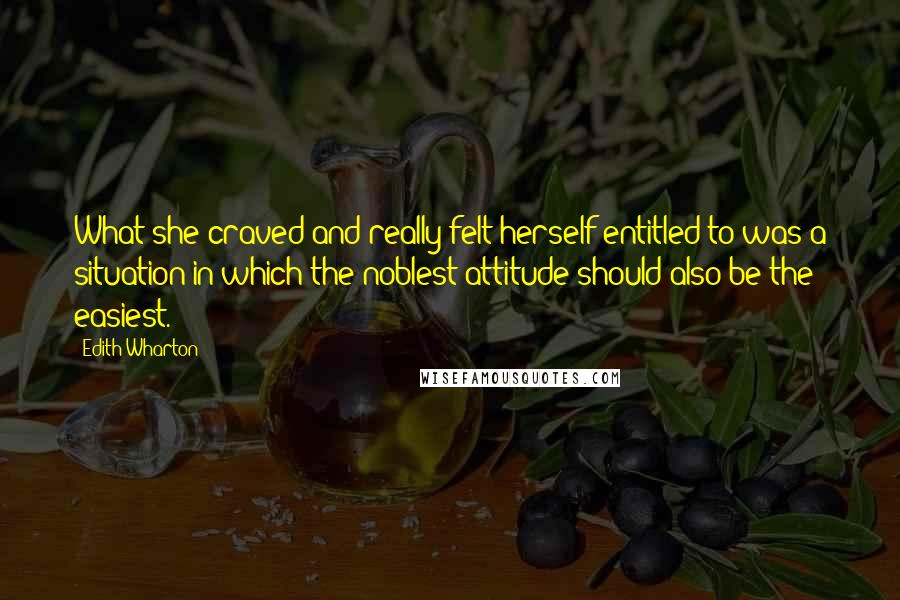 Edith Wharton Quotes: What she craved and really felt herself entitled to was a situation in which the noblest attitude should also be the easiest.