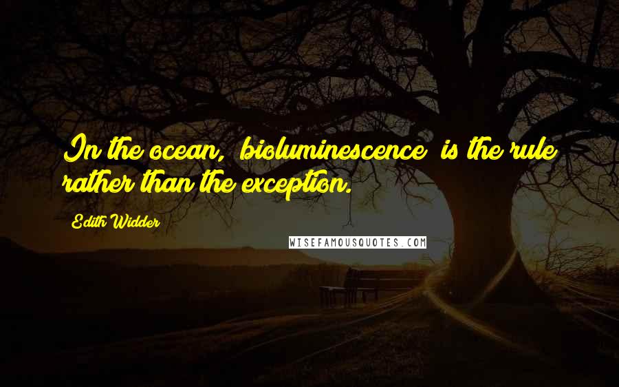 Edith Widder Quotes: In the ocean, [bioluminescence] is the rule rather than the exception.