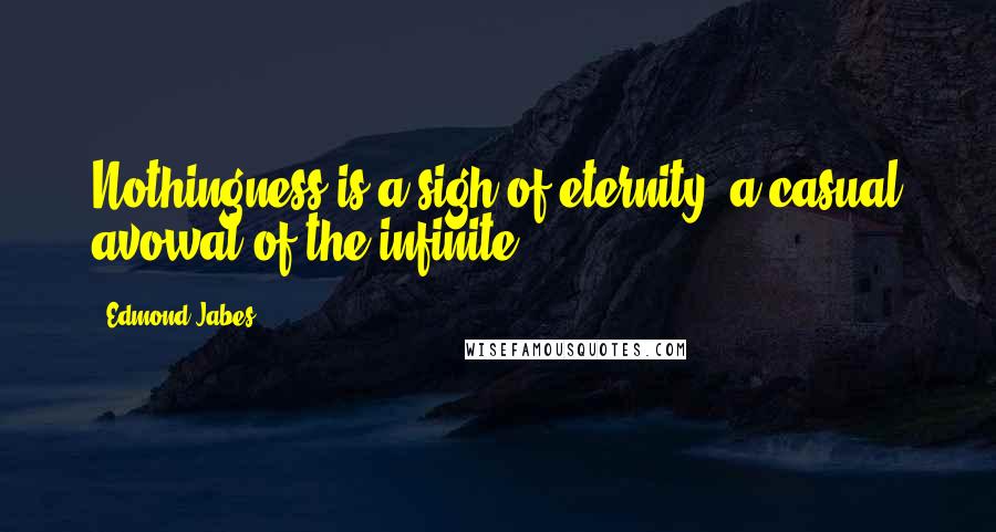 Edmond Jabes Quotes: Nothingness is a sigh of eternity, a casual avowal of the infinite