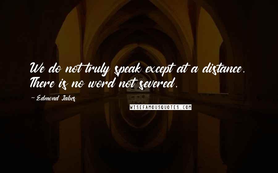 Edmond Jabes Quotes: We do not truly speak except at a distance. There is no word not severed.