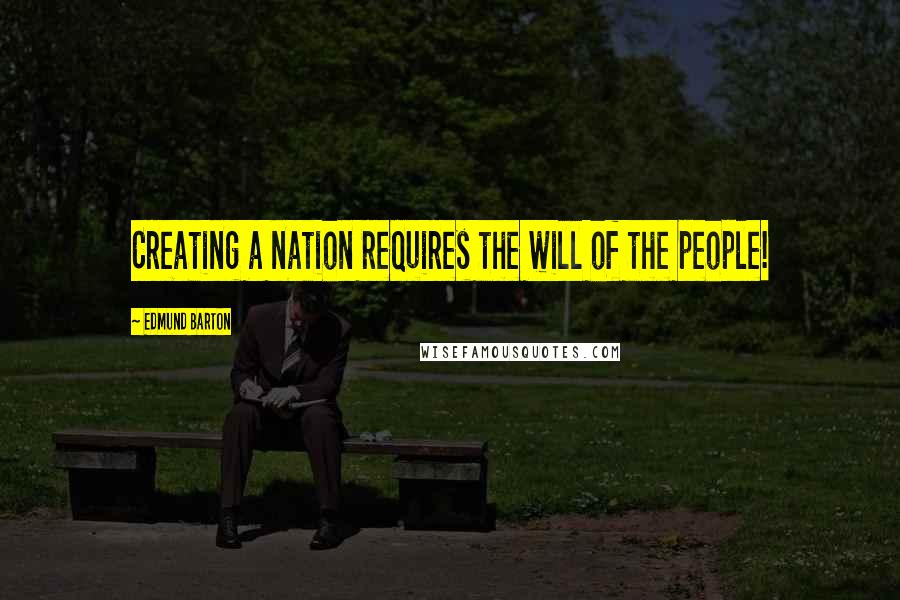 Edmund Barton Quotes: Creating a nation requires the will of the people!