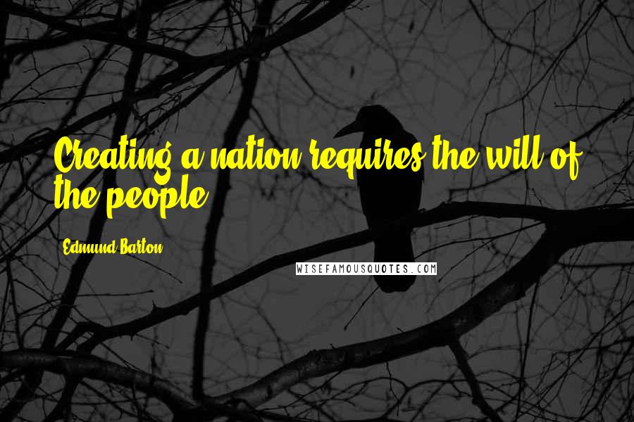 Edmund Barton Quotes: Creating a nation requires the will of the people!