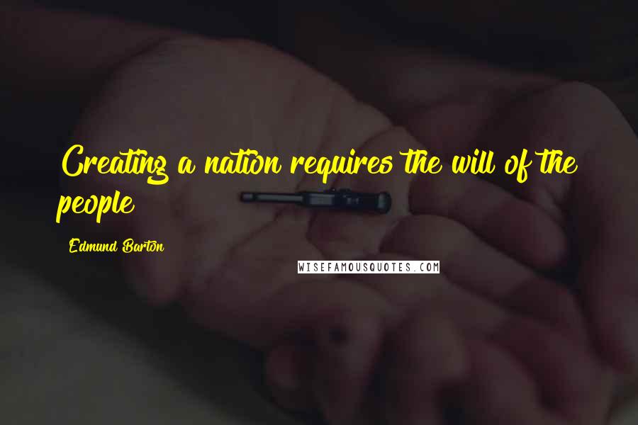 Edmund Barton Quotes: Creating a nation requires the will of the people!