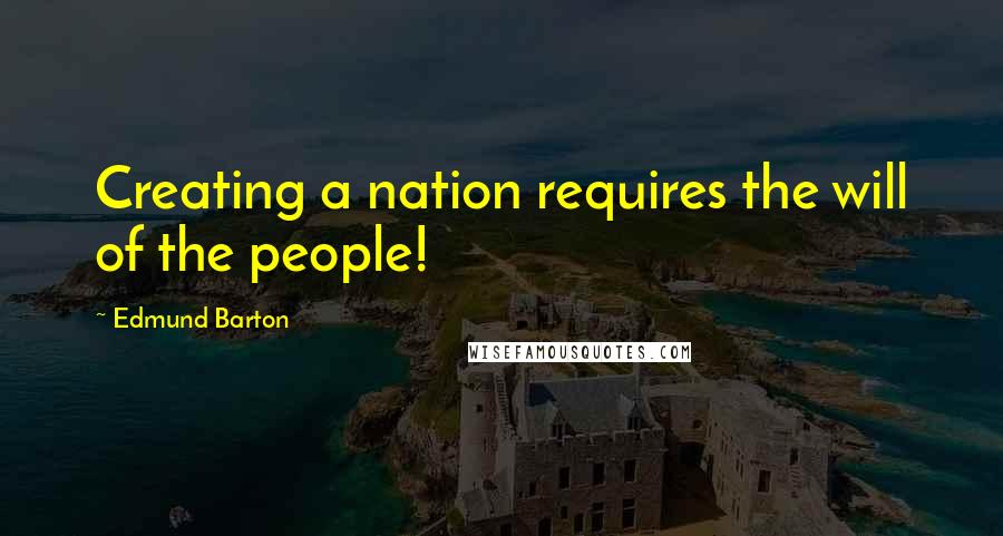 Edmund Barton Quotes: Creating a nation requires the will of the people!