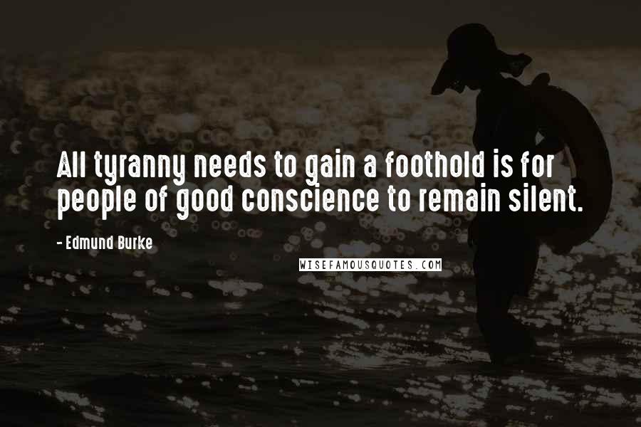 Edmund Burke Quotes: All tyranny needs to gain a foothold is for people of good conscience to remain silent.