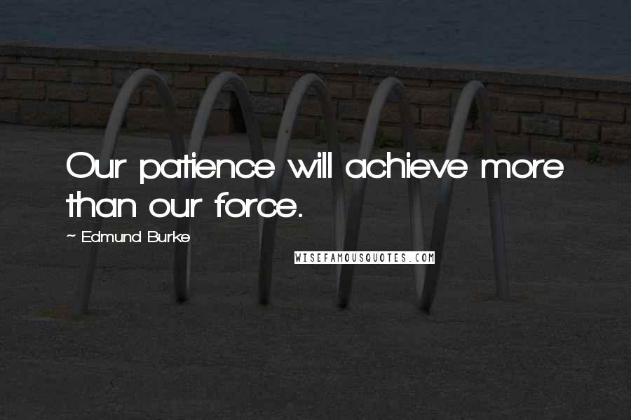 Edmund Burke Quotes: Our patience will achieve more than our force.