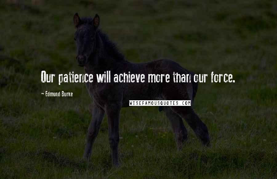 Edmund Burke Quotes: Our patience will achieve more than our force.