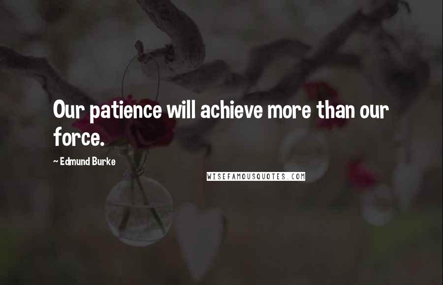 Edmund Burke Quotes: Our patience will achieve more than our force.