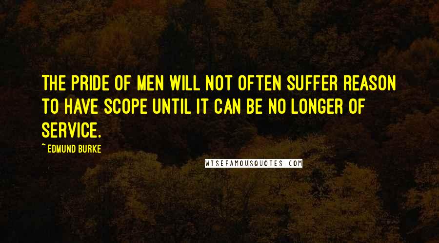 Edmund Burke Quotes: The pride of men will not often suffer reason to have scope until it can be no longer of service.