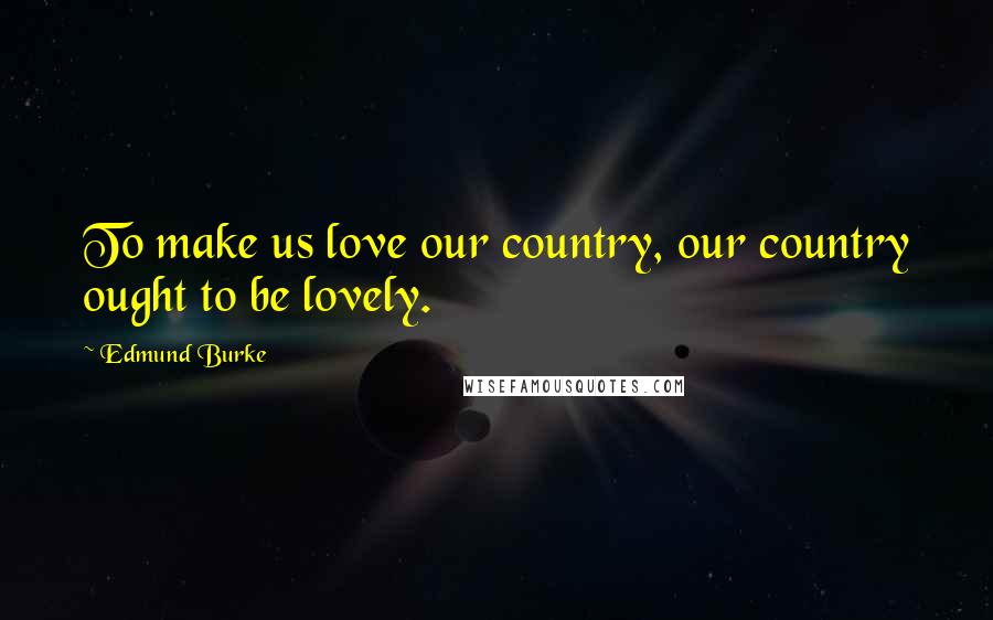 Edmund Burke Quotes: To make us love our country, our country ought to be lovely.