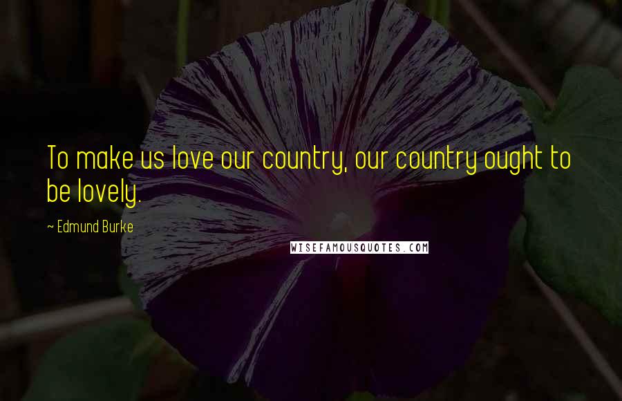 Edmund Burke Quotes: To make us love our country, our country ought to be lovely.