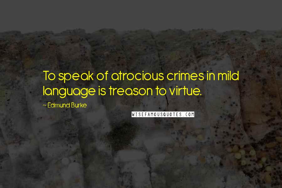 Edmund Burke Quotes: To speak of atrocious crimes in mild language is treason to virtue.