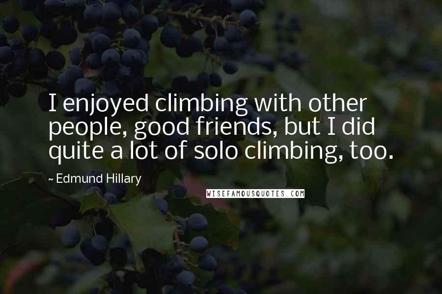 Edmund Hillary Quotes: I enjoyed climbing with other people, good friends, but I did quite a lot of solo climbing, too.