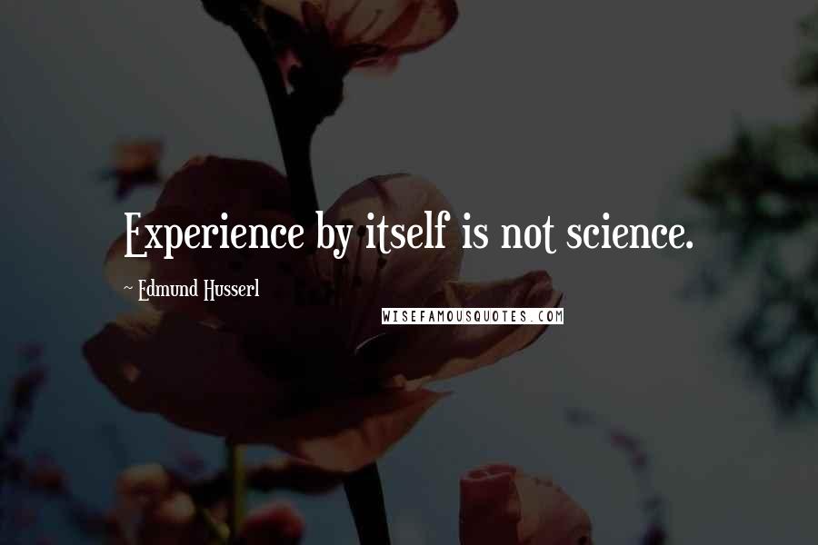 Edmund Husserl Quotes: Experience by itself is not science.