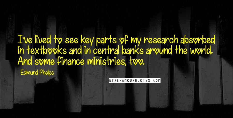 Edmund Phelps Quotes: I've lived to see key parts of my research absorbed in textbooks and in central banks around the world. And some finance ministries, too.