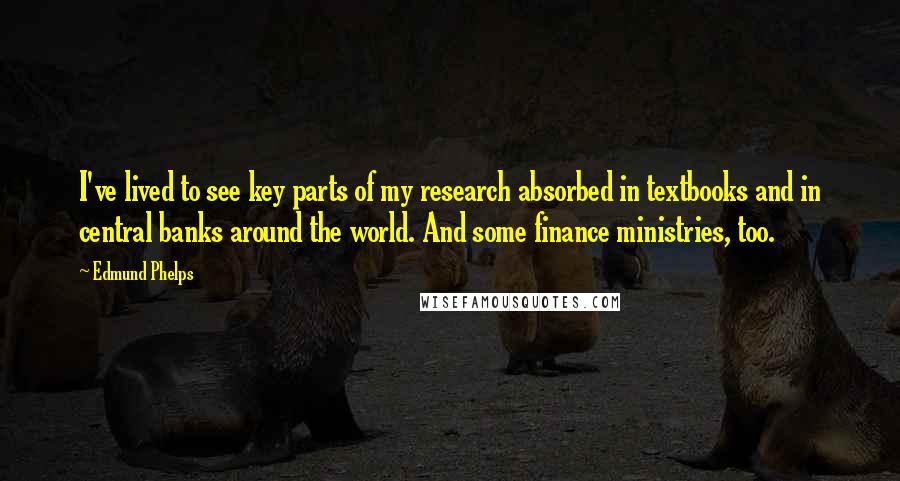 Edmund Phelps Quotes: I've lived to see key parts of my research absorbed in textbooks and in central banks around the world. And some finance ministries, too.