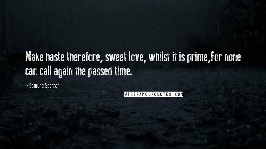 Edmund Spenser Quotes: Make haste therefore, sweet love, whilst it is prime,For none can call again the passed time.