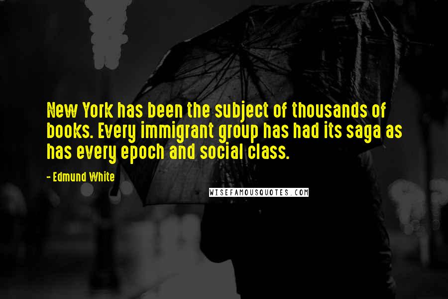 Edmund White Quotes: New York has been the subject of thousands of books. Every immigrant group has had its saga as has every epoch and social class.