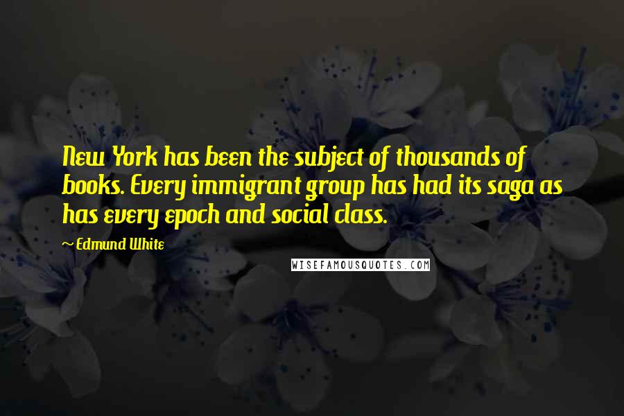 Edmund White Quotes: New York has been the subject of thousands of books. Every immigrant group has had its saga as has every epoch and social class.