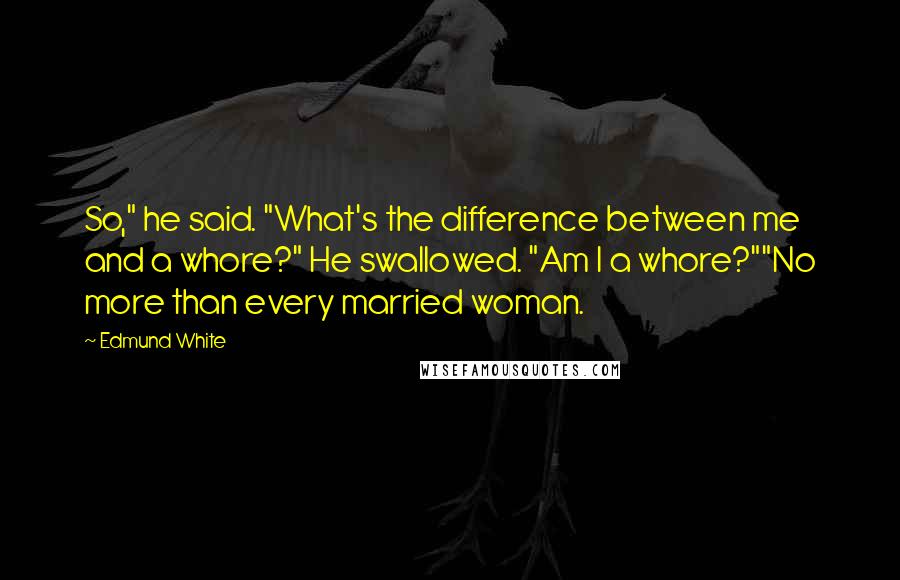 Edmund White Quotes: So," he said. "What's the difference between me and a whore?" He swallowed. "Am I a whore?""No more than every married woman.