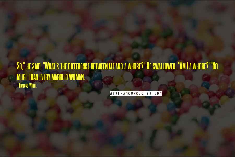 Edmund White Quotes: So," he said. "What's the difference between me and a whore?" He swallowed. "Am I a whore?""No more than every married woman.