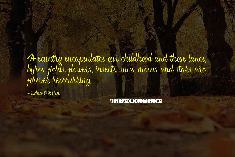 Edna O'Brien Quotes: A country encapsulates our childhood and those lanes, byres, fields, flowers, insects, suns, moons and stars are forever reoccurring.